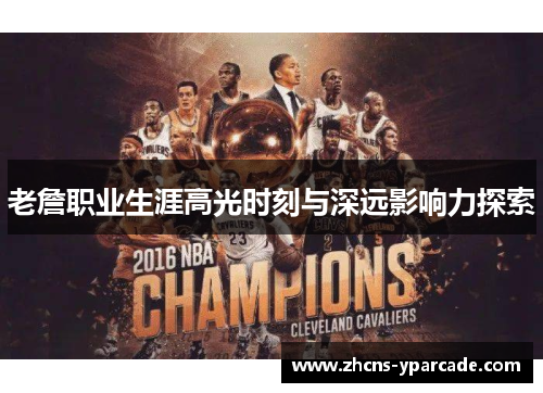 老詹职业生涯高光时刻与深远影响力探索 老詹职业生涯高光时刻与深远影响力探索
