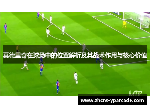莫德里奇在球场中的位置解析及其战术作用与核心价值 莫德里奇在球场中的位置解析及其战术作用与核心价值