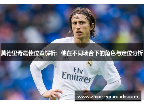 莫德里奇最佳位置解析:他在不同场合下的角色与定位分析 莫德里奇最佳位置解析:他在不同场合下的角色与定位分析