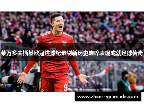 莱万多夫斯基欧冠进球纪录刷新历史巅峰表现成就足球传奇