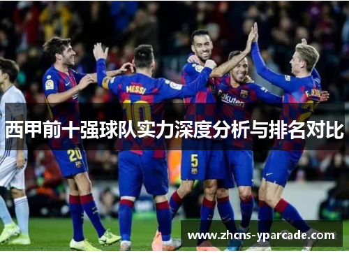 西甲前十强球队实力深度分析与排名对比 西甲前十强球队实力深度分析与排名对比