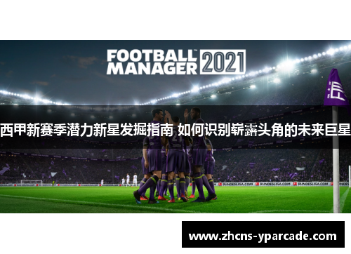 西甲新赛季潜力新星发掘指南 如何识别崭露头角的未来巨星 西甲新赛季潜力新星发掘指南 如何识别崭露头角的未来巨星