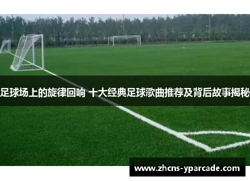 足球场上的旋律回响 十大经典足球歌曲推荐及背后故事揭秘 足球场上的旋律回响 十大经典足球歌曲推荐及背后故事揭秘