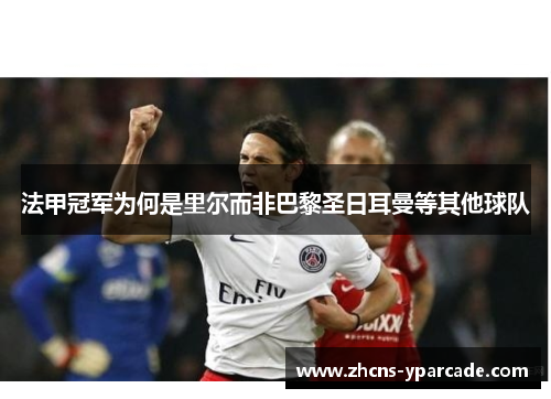 法甲冠军为何是里尔而非巴黎圣日耳曼等其他球队