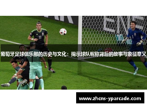 葡萄牙足球俱乐部的历史与文化：揭示球队昵称背后的故事与象征意义