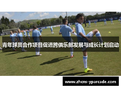 青年球员合作项目促进跨俱乐部发展与成长计划启动 青年球员合作项目促进跨俱乐部发展与成长计划启动