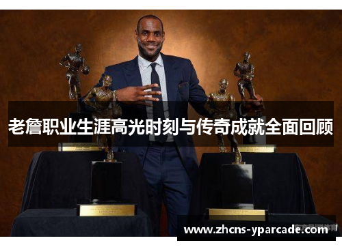 老詹职业生涯高光时刻与传奇成就全面回顾