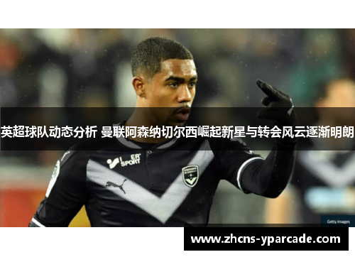 英超球队动态分析 曼联阿森纳切尔西崛起新星与转会风云逐渐明朗