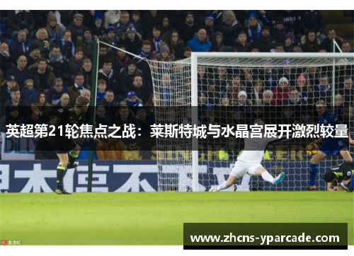 英超第21轮焦点之战：莱斯特城与水晶宫展开激烈较量