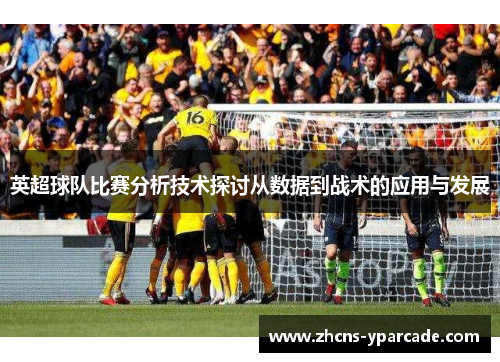 英超球队比赛分析技术探讨从数据到战术的应用与发展