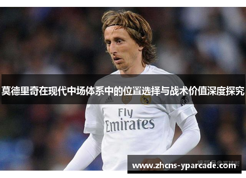 莫德里奇在现代中场体系中的位置选择与战术价值深度探究