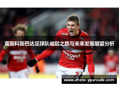 莫斯科斯巴达足球队崛起之路与未来发展展望分析 莫斯科斯巴达足球队崛起之路与未来发展展望分析