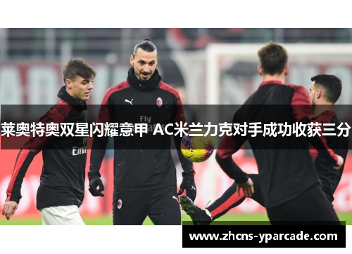 莱奥特奥双星闪耀意甲 AC米兰力克对手成功收获三分