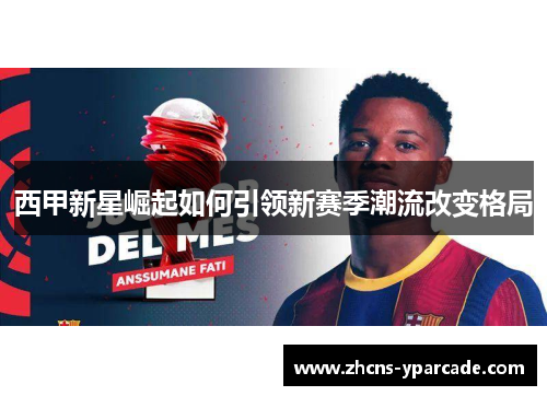 西甲新星崛起如何引领新赛季潮流改变格局