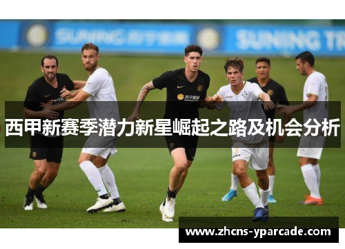 西甲新赛季潜力新星崛起之路及机会分析