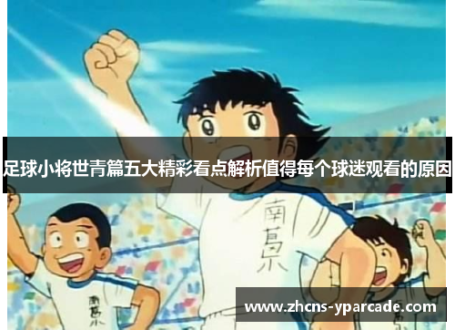 足球小将世青篇五大精彩看点解析值得每个球迷观看的原因 足球小将世青篇五大精彩看点解析值得每个球迷观看的原因