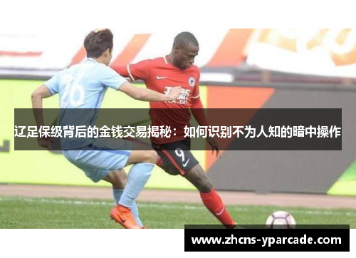 辽足保级背后的金钱交易揭秘：如何识别不为人知的暗中操作