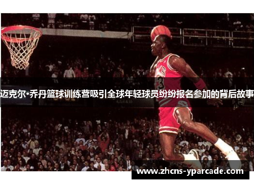 迈克尔·乔丹篮球训练营吸引全球年轻球员纷纷报名参加的背后故事