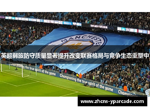 英超弱旅防守质量显著提升改变联赛格局与竞争生态重塑中 英超弱旅防守质量显著提升改变联赛格局与竞争生态重塑中