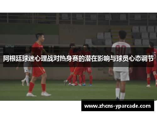 阿根廷球迷心理战对热身赛的潜在影响与球员心态调节 阿根廷球迷心理战对热身赛的潜在影响与球员心态调节