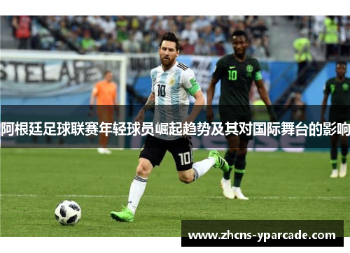 阿根廷足球联赛年轻球员崛起趋势及其对国际舞台的影响 阿根廷足球联赛年轻球员崛起趋势及其对国际舞台的影响