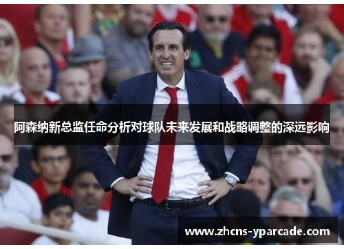 阿森纳新总监任命分析对球队未来发展和战略调整的深远影响