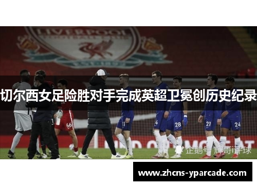 切尔西女足险胜对手完成英超卫冕创历史纪录 切尔西女足险胜对手完成英超卫冕创历史纪录