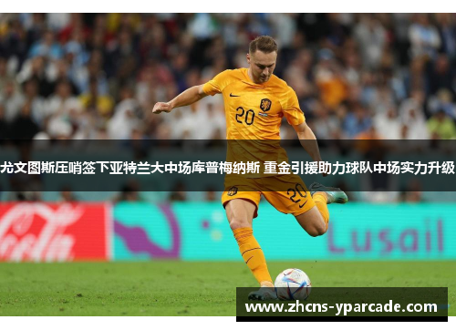 尤文图斯压哨签下亚特兰大中场库普梅纳斯 重金引援助力球队中场实力升级