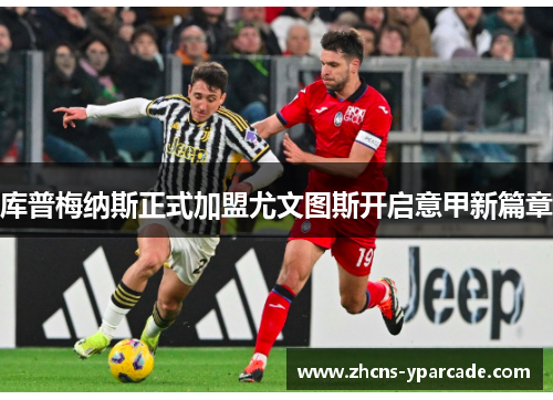 库普梅纳斯正式加盟尤文图斯开启意甲新篇章