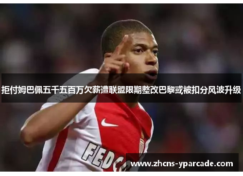 拒付姆巴佩五千五百万欠薪遭联盟限期整改巴黎或被扣分风波升级 拒付姆巴佩五千五百万欠薪遭联盟限期整改巴黎或被扣分风波升级
