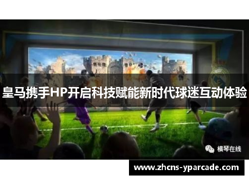 皇马携手HP开启科技赋能新时代球迷互动体验 皇马携手HP开启科技赋能新时代球迷互动体验