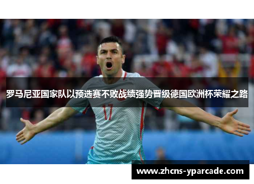 罗马尼亚国家队以预选赛不败战绩强势晋级德国欧洲杯荣耀之路