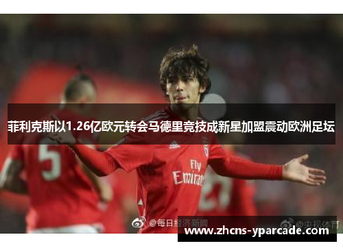 菲利克斯以1.26亿欧元转会马德里竞技成新星加盟震动欧洲足坛