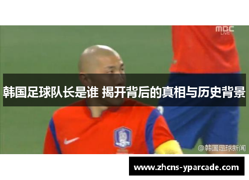 韩国足球队长是谁 揭开背后的真相与历史背景