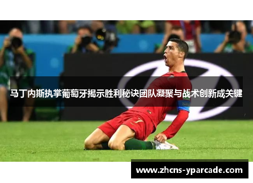 马丁内斯执掌葡萄牙揭示胜利秘诀团队凝聚与战术创新成关键