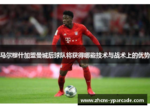 马尔穆什加盟曼城后球队将获得哪些技术与战术上的优势
