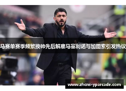 马赛单赛季频繁换帅先后解雇马塞利诺与加图索引发热议