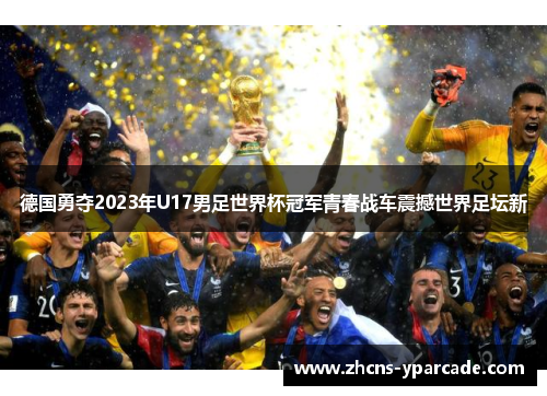 德国勇夺2023年U17男足世界杯冠军青春战车震撼世界足坛新 德国勇夺2023年U17男足世界杯冠军青春战车震撼世界足坛新
