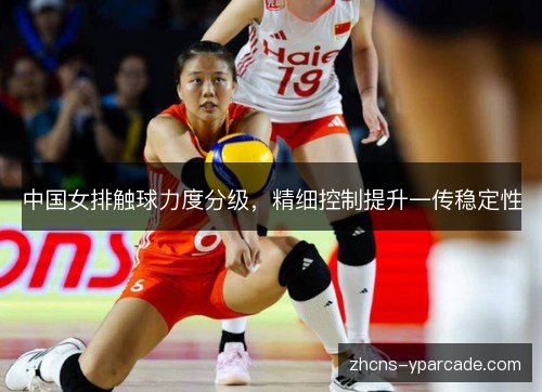 中国女排触球力度分级，精细控制提升一传稳定性