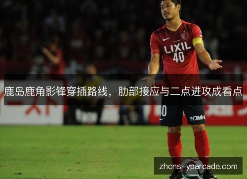 鹿岛鹿角影锋穿插路线，肋部接应与二点进攻成看点
